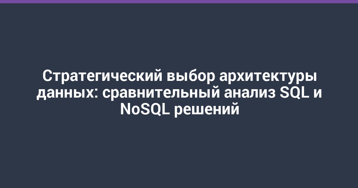 Стратегический выбор архитектуры данных: сравнительный анализ SQL и NoSQL решений