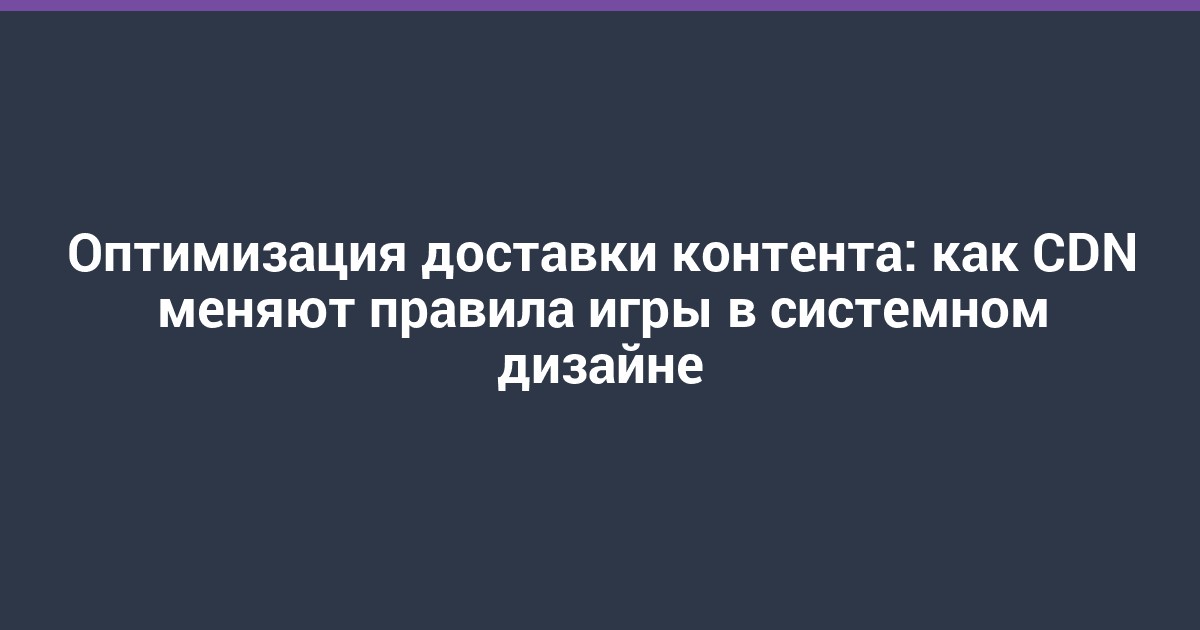 Оптимизация доставки контента: как CDN меняют правила игры в системном дизайне