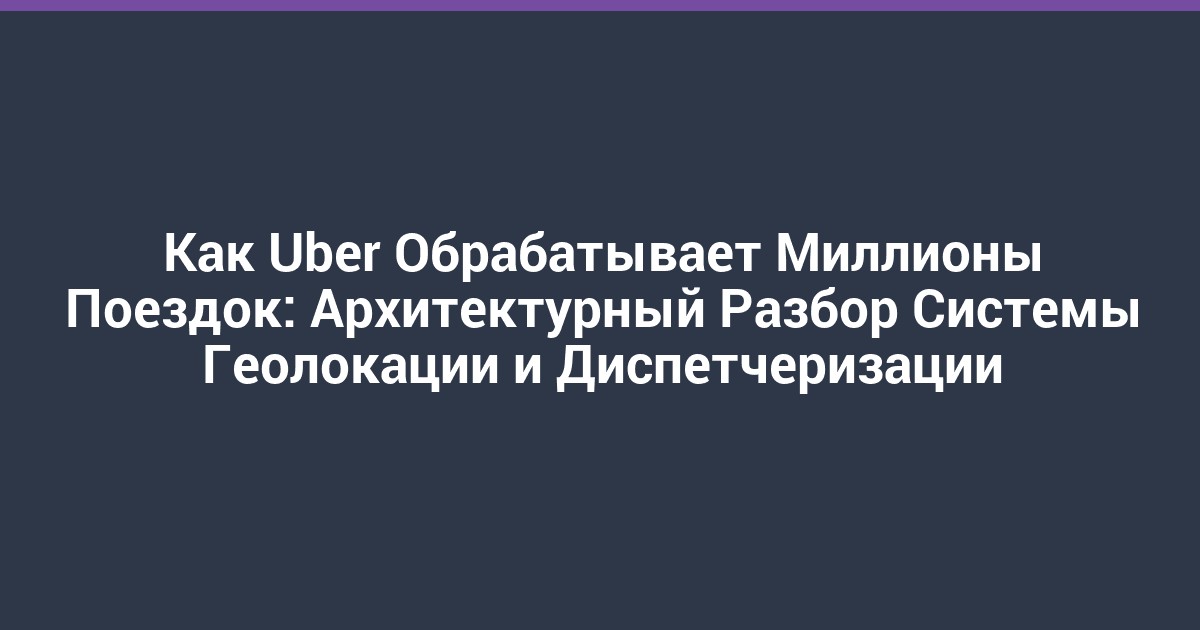 Как Uber Обрабатывает Миллионы Поездок: Архитектурный Разбор Системы Геолокации и Диспетчеризации