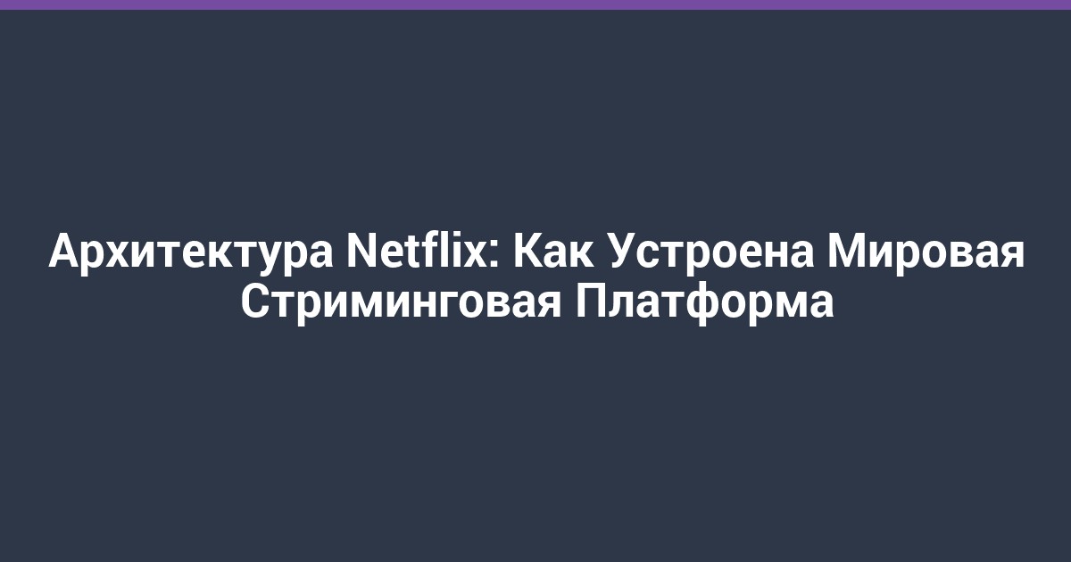 Архитектура Netflix: Как Устроена Мировая Стриминговая Платформа
