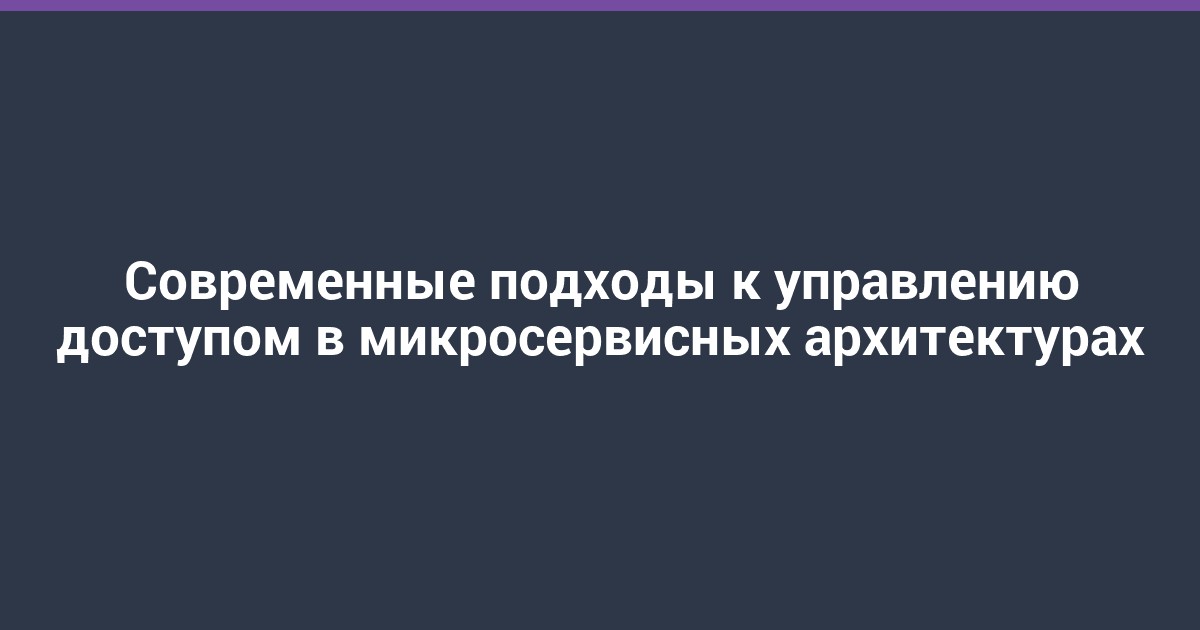 Современные подходы к управлению доступом в микросервисных архитектурах