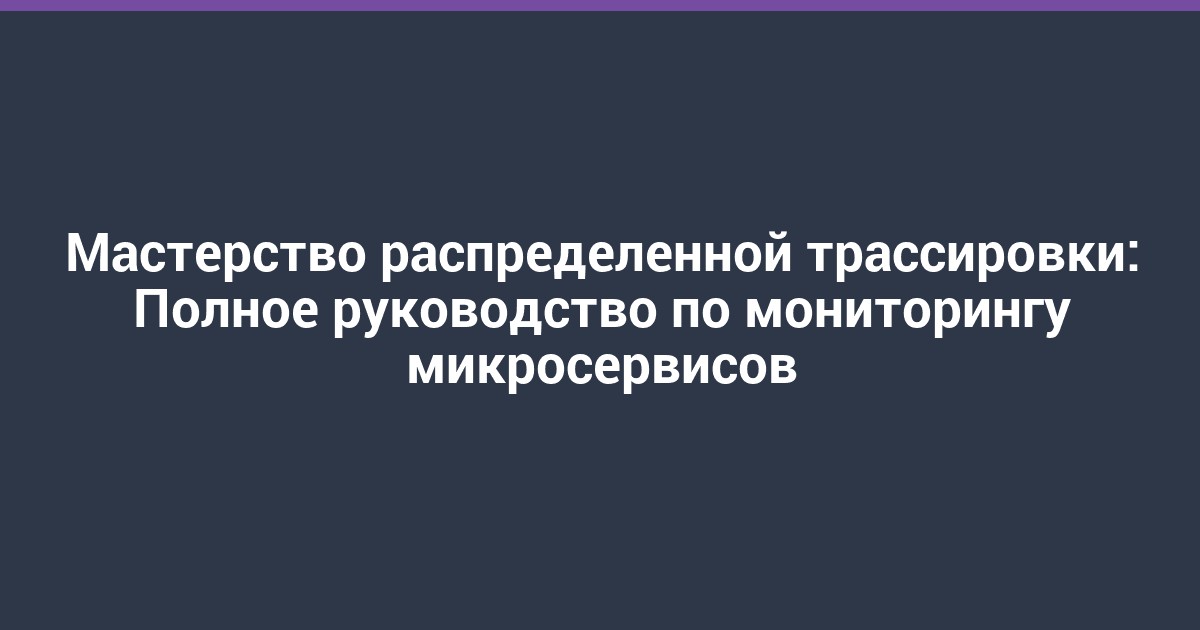 Мастерство распределенной трассировки: Полное руководство по мониторингу микросервисов